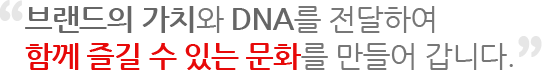브랜드의 가치와 DNA를 전달하여 함께 즐길 수 있는 문화를 만들어 갑니다.
